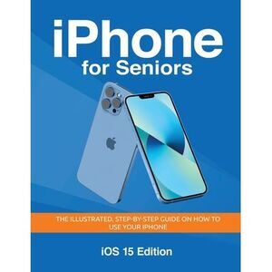 iPhone for Seniors - iOS 15 Edition: The illustrated, Step-by-step guide on how